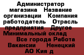 Администратор магазина › Название организации ­ Компания-работодатель › Отрасль предприятия ­ Другое › Минимальный оклад ­ 28 000 - Все города Работа » Вакансии   . Ненецкий АО,Кия д.